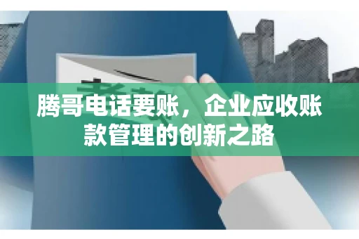 腾哥电话要账，企业应收账款管理的创新之路