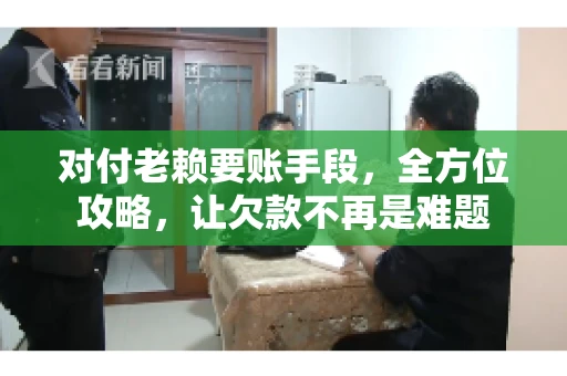对付老赖要账手段，全方位攻略，让欠款不再是难题