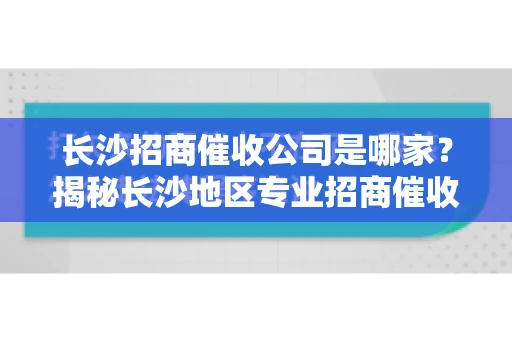 长沙招商催收公司是哪家？揭秘长沙地区专业招商催收机构