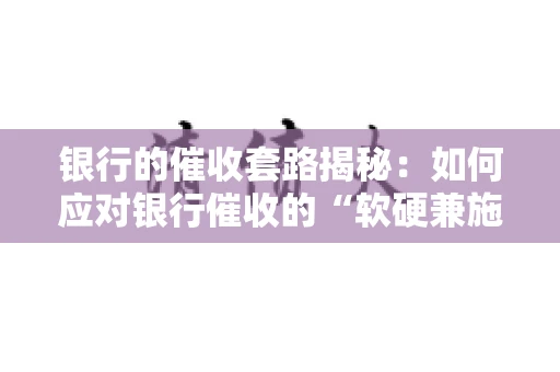 银行的催收套路揭秘：如何应对银行催收的“软硬兼施”