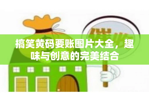 搞笑黄码要账图片大全，趣味与创意的完美结合
