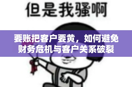 要账把客户要黄，如何避免财务危机与客户关系破裂