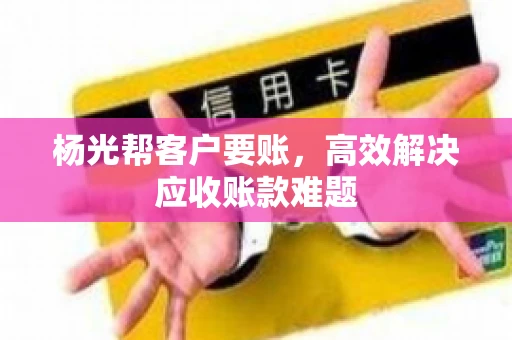 杨光帮客户要账，高效解决应收账款难题