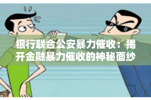 银行联合公安暴力催收：揭开金融暴力催收的神秘面纱
