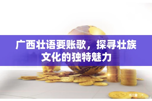广西壮语要账歌，探寻壮族文化的独特魅力