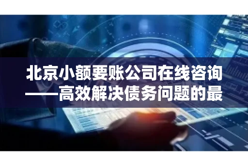 北京小额要账公司在线咨询——高效解决债务问题的最佳途径