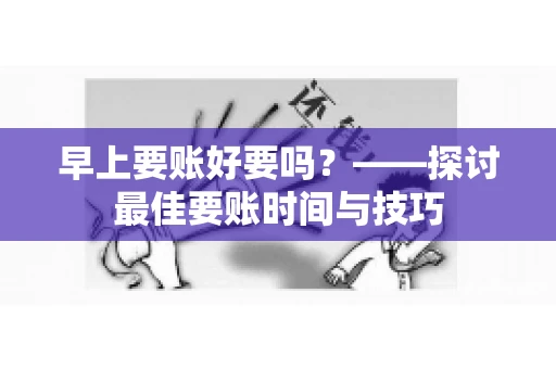 早上要账好要吗？——探讨最佳要账时间与技巧