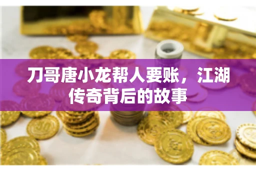 刀哥唐小龙帮人要账，江湖传奇背后的故事