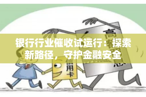 银行行业催收试运行：探索新路径，守护金融安全