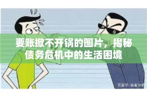 要账掀不开锅的图片,揭秘债务危机中的生活困境 要账掀不开锅的图片,揭秘债务危机中的生活困境