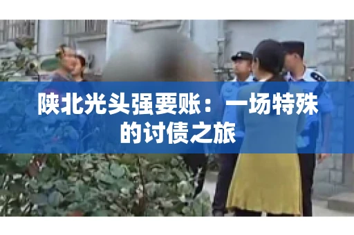陕北光头强要账：一场特殊的讨债之旅