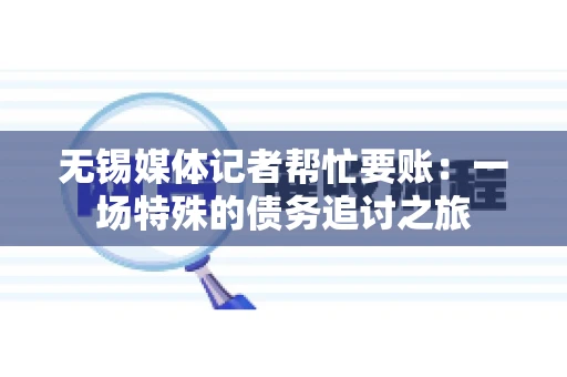 无锡媒体记者帮忙要账：一场特殊的债务追讨之旅