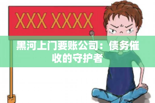 黑河上门要账公司：债务催收的守护者