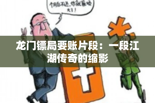 龙门镖局要账片段：一段江湖传奇的缩影