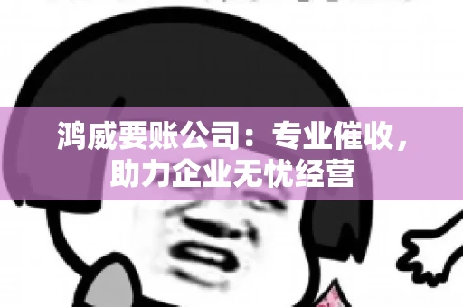 鸿威要账公司：专业催收，助力企业无忧经营