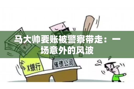 马大帅要账被警察带走：一场意外的风波