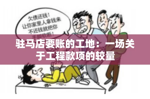 驻马店要账的工地：一场关于工程款项的较量