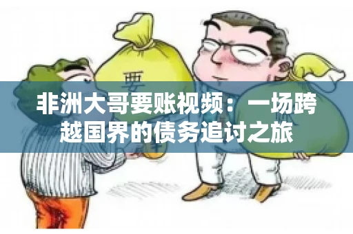 非洲大哥要账视频:一场跨越国界的债务追讨之旅 非洲大哥要账视频:一场跨越国界的债务追讨之旅