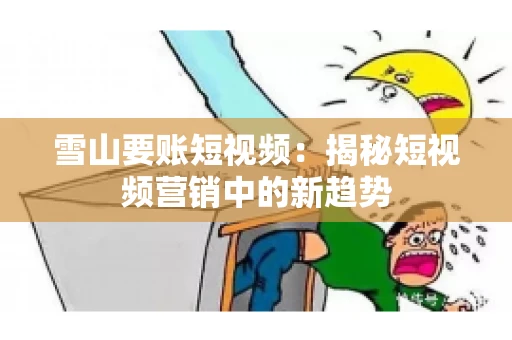 雪山要账短视频:揭秘短视频营销中的新趋势 雪山要账短视频:揭秘短视频营销中的新趋势