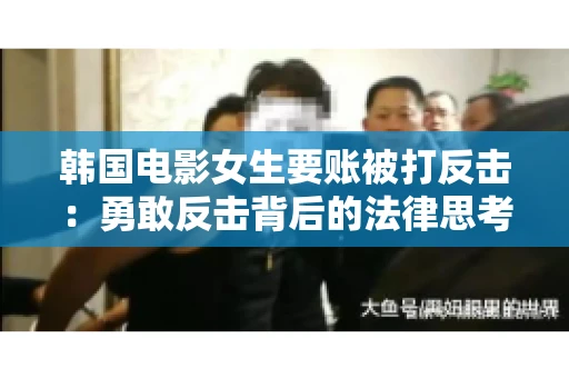 韩国电影女生要账被打反击：勇敢反击背后的法律思考