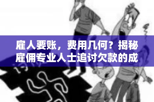 雇人要账，费用几何？揭秘雇佣专业人士追讨欠款的成本之谜