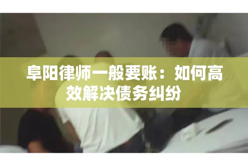 阜阳律师一般要账：如何高效解决债务纠纷