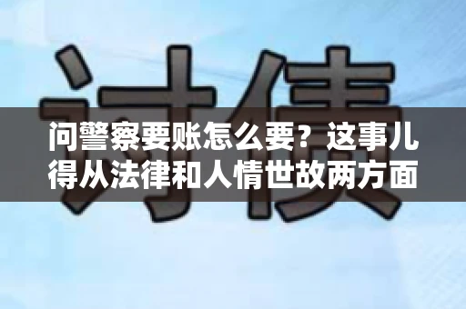 问警察要账怎么要？这事儿得从法律和人情世故两方面来说。咱们先说法律，再聊聊实际操作中的一些小技巧。