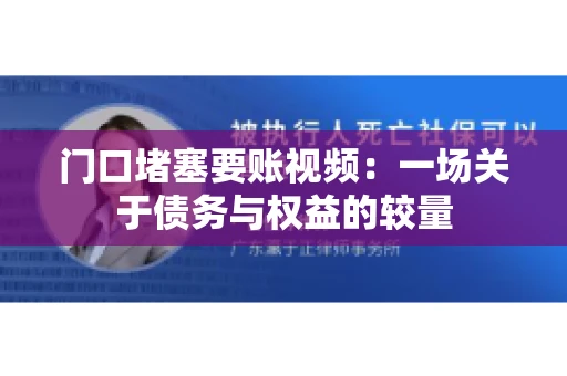 门口堵塞要账视频：一场关于债务与权益的较量