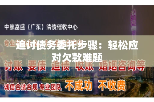 追讨债务委托步骤：轻松应对欠款难题