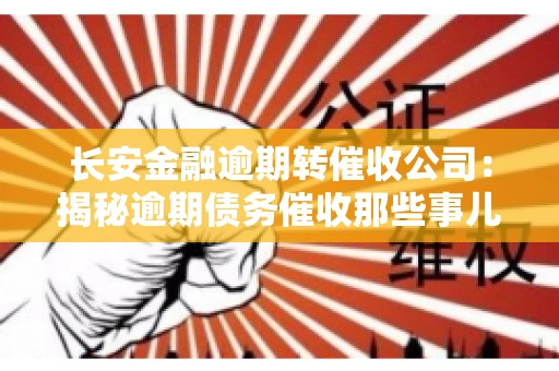 长安金融逾期转催收公司：揭秘逾期债务催收那些事儿