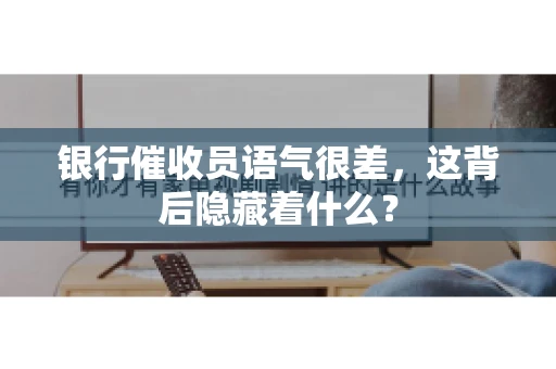 银行催收员语气很差，这背后隐藏着什么？