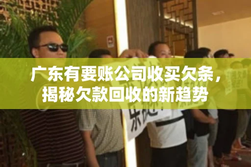 广东有要账公司收买欠条，揭秘欠款回收的新趋势