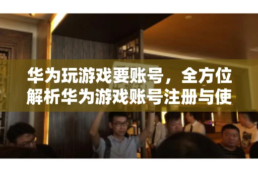 华为玩游戏要账号，全方位解析华为游戏账号注册与使用