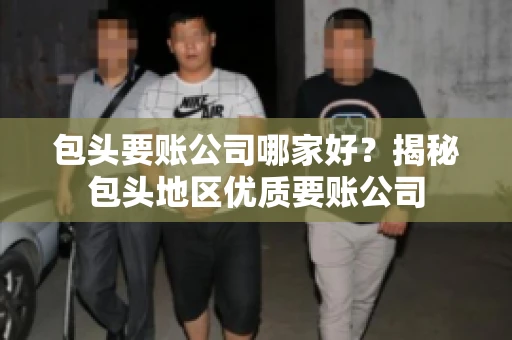 包头要账公司哪家好？揭秘包头地区优质要账公司